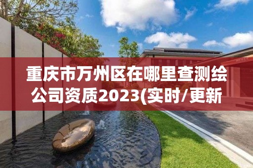 重慶市萬州區在哪里查測繪公司資質2023(實時/更新中)