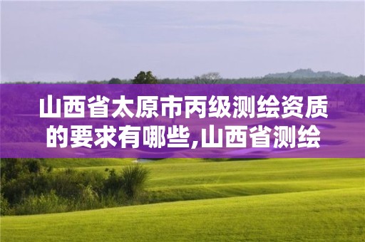 山西省太原市丙級測繪資質的要求有哪些,山西省測繪資質2020。