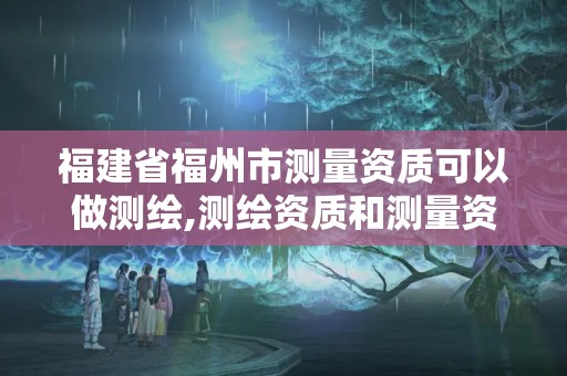 福建省福州市測量資質(zhì)可以做測繪,測繪資質(zhì)和測量資質(zhì)的區(qū)別