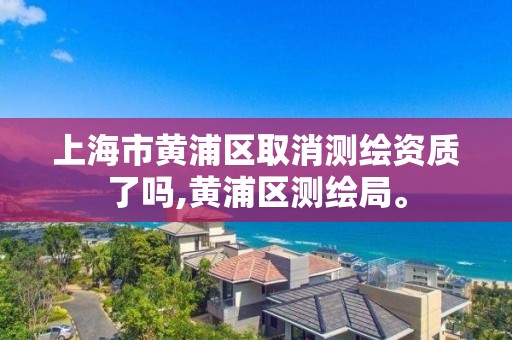 上海市黃浦區取消測繪資質了嗎,黃浦區測繪局。