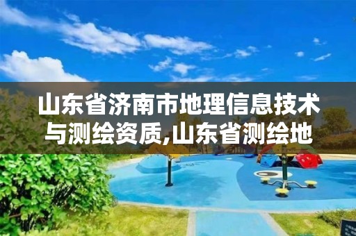 山東省濟南市地理信息技術與測繪資質,山東省測繪地理信息行業協會。