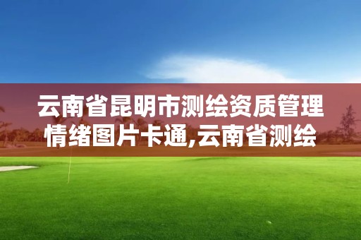 云南省昆明市測繪資質管理情緒圖片卡通,云南省測繪資質查詢