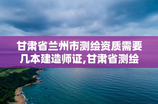 甘肅省蘭州市測(cè)繪資質(zhì)需要幾本建造師證,甘肅省測(cè)繪資質(zhì)單位。