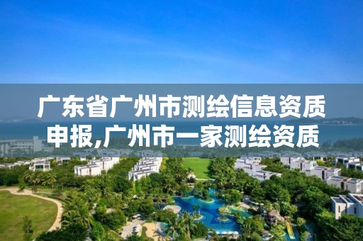 廣東省廣州市測繪信息資質申報,廣州市一家測繪資質單位