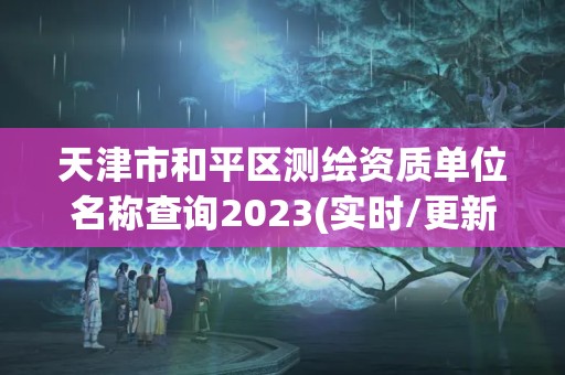 天津市和平區測繪資質單位名稱查詢2023(實時/更新中)