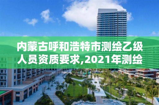 內蒙古呼和浩特市測繪乙級人員資質要求,2021年測繪乙級資質