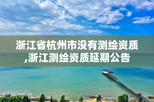 浙江省杭州市沒有測繪資質(zhì),浙江測繪資質(zhì)延期公告