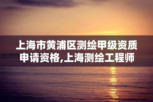 上海市黃浦區測繪甲級資質申請資格,上海測繪工程師職稱評定條件及流程