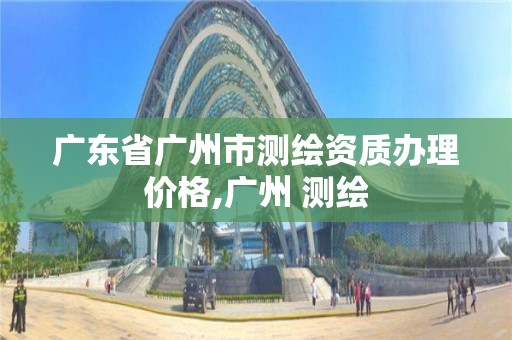 廣東省廣州市測繪資質(zhì)辦理價格,廣州 測繪