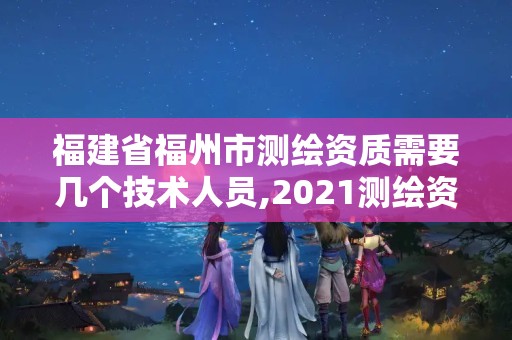 福建省福州市測繪資質需要幾個技術人員,2021測繪資質人員要求