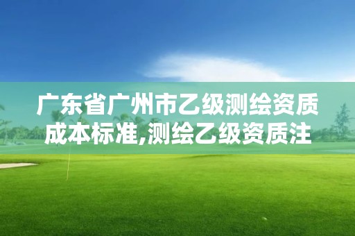 廣東省廣州市乙級測繪資質成本標準,測繪乙級資質注冊資本金是多少?