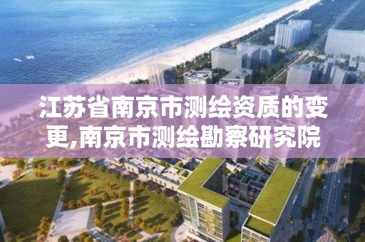 江蘇省南京市測繪資質的變更,南京市測繪勘察研究院股份有限公司電話