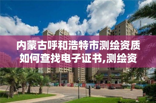 內蒙古呼和浩特市測繪資質如何查找電子證書,測繪資質系統人員查詢