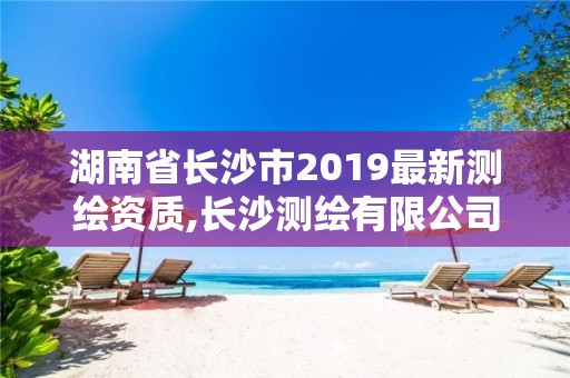 湖南省長沙市2019最新測繪資質,長沙測繪有限公司聯系電話