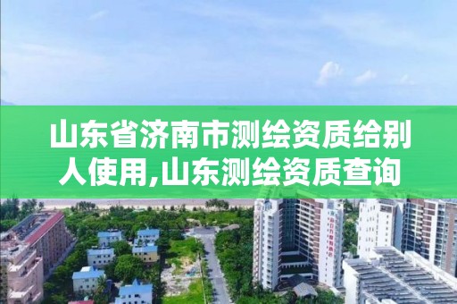 山東省濟南市測繪資質給別人使用,山東測繪資質查詢