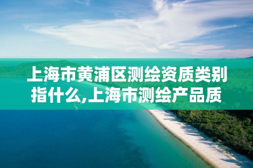 上海市黃浦區測繪資質類別指什么,上海市測繪產品質量