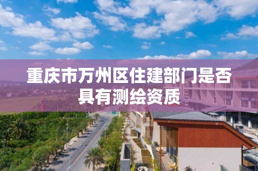 重慶市萬州區住建部門是否具有測繪資質