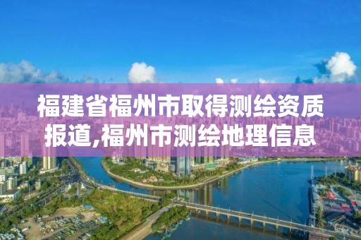 福建省福州市取得測繪資質報道,福州市測繪地理信息局。