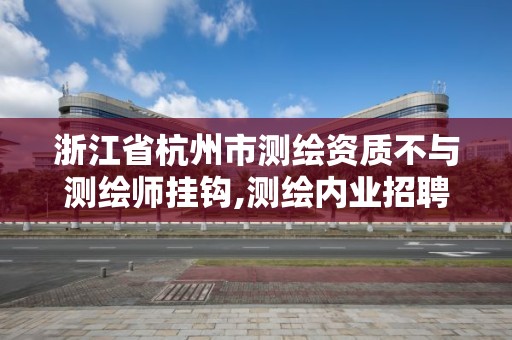 浙江省杭州市測繪資質不與測繪師掛鉤,測繪內業招聘信息2021杭州