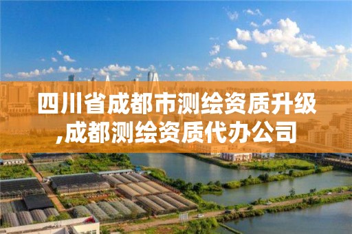 四川省成都市測繪資質(zhì)升級(jí),成都測繪資質(zhì)代辦公司