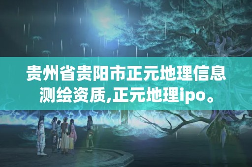 貴州省貴陽市正元地理信息測繪資質,正元地理ipo。