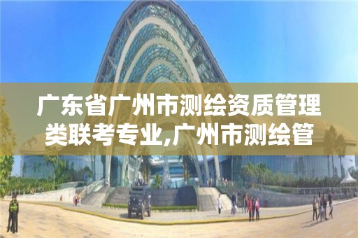 廣東省廣州市測繪資質管理類聯考專業,廣州市測繪管理辦法。