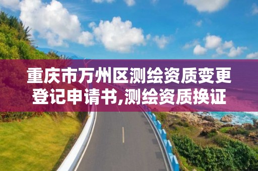 重慶市萬州區測繪資質變更登記申請書,測繪資質換證申請。