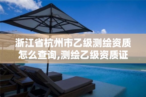 浙江省杭州市乙級測繪資質(zhì)怎么查詢,測繪乙級資質(zhì)證書