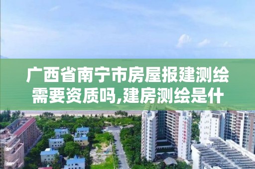 廣西省南寧市房屋報建測繪需要資質(zhì)嗎,建房測繪是什么部門