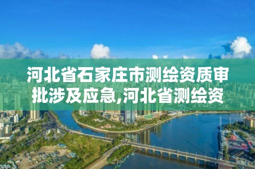 河北省石家莊市測繪資質(zhì)審批涉及應(yīng)急,河北省測繪資質(zhì)管理辦法