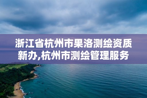 浙江省杭州市果洛測繪資質新辦,杭州市測繪管理服務平臺