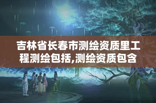 吉林省長春市測繪資質里工程測繪包括,測繪資質包含哪些