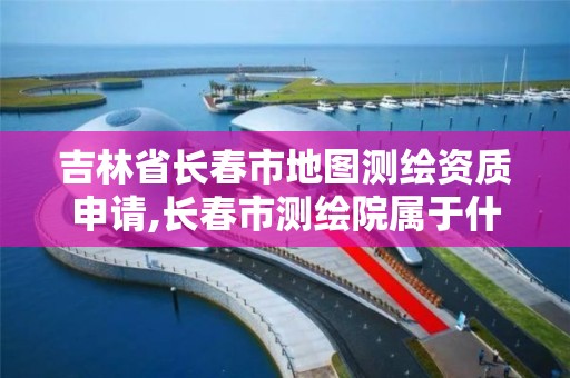 吉林省長春市地圖測繪資質申請,長春市測繪院屬于什么單位