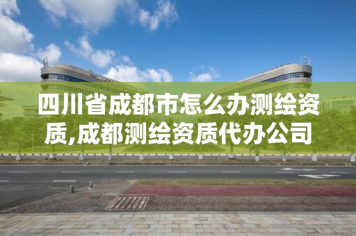 四川省成都市怎么辦測繪資質,成都測繪資質代辦公司