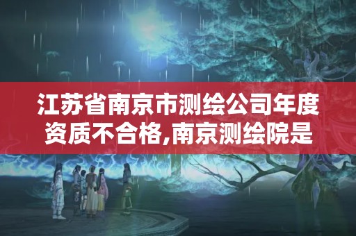 江蘇省南京市測繪公司年度資質(zhì)不合格,南京測繪院是什么單位。