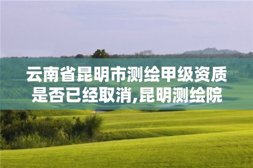 云南省昆明市測繪甲級資質是否已經取消,昆明測繪院是什么單位