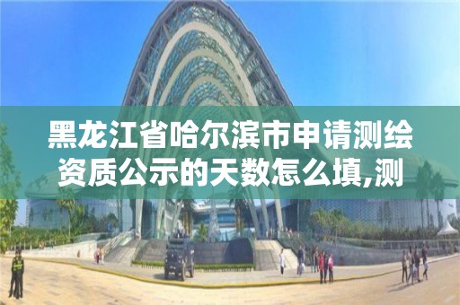 黑龍江省哈爾濱市申請測繪資質公示的天數怎么填,測繪資質年報時間。