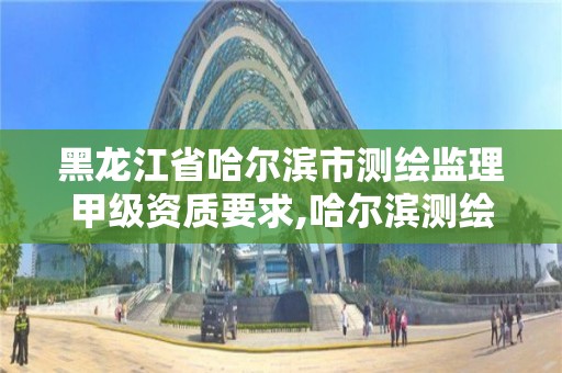 黑龍江省哈爾濱市測繪監理甲級資質要求,哈爾濱測繪勘察研究院怎么樣。