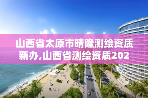 山西省太原市晴隆測繪資質新辦,山西省測繪資質2020