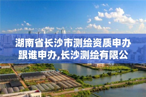 湖南省長沙市測繪資質申辦跟誰申辦,長沙測繪有限公司聯系電話