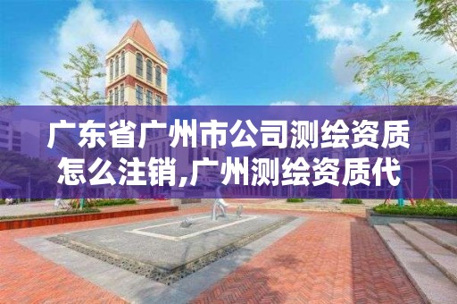 廣東省廣州市公司測繪資質怎么注銷,廣州測繪資質代辦