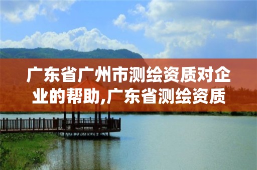 廣東省廣州市測繪資質對企業的幫助,廣東省測繪資質管理系統