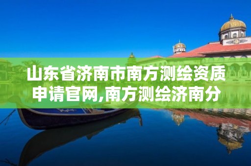 山東省濟南市南方測繪資質申請官網,南方測繪濟南分公司總經理