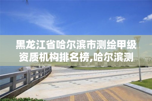 黑龍江省哈爾濱市測繪甲級資質(zhì)機構(gòu)排名榜,哈爾濱測繪局怎么樣。