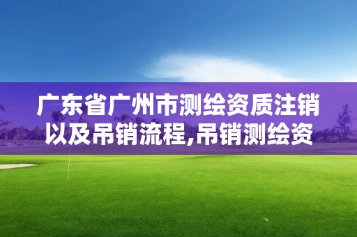 廣東省廣州市測繪資質注銷以及吊銷流程,吊銷測繪資質證書