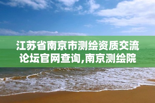 江蘇省南京市測(cè)繪資質(zhì)交流論壇官網(wǎng)查詢,南京測(cè)繪院是什么單位。