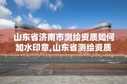 山東省濟南市測繪資質如何加水印章,山東省測繪資質專用章。