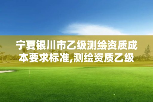 寧夏銀川市乙級測繪資質成本要求標準,測繪資質乙級業務范圍。