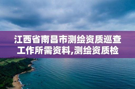 江西省南昌市測繪資質巡查工作所需資料,測繪資質檢查都檢查啥。