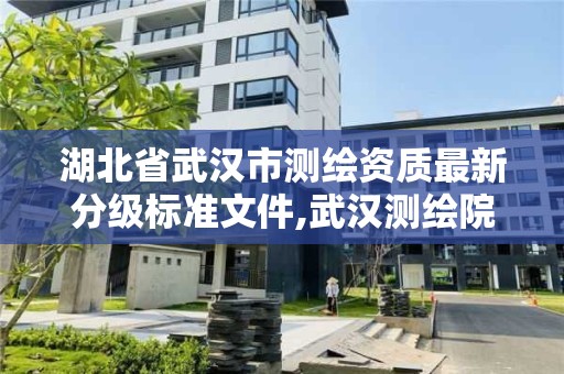 湖北省武漢市測繪資質最新分級標準文件,武漢測繪院是什么級別。